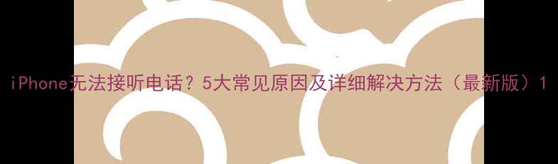 图片 iPhone无法接听电话？5大常见原因及详细解决方法（最新版）1