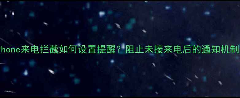 iPhone来电拦截如何设置提醒阻止未接来电后的通知机制全