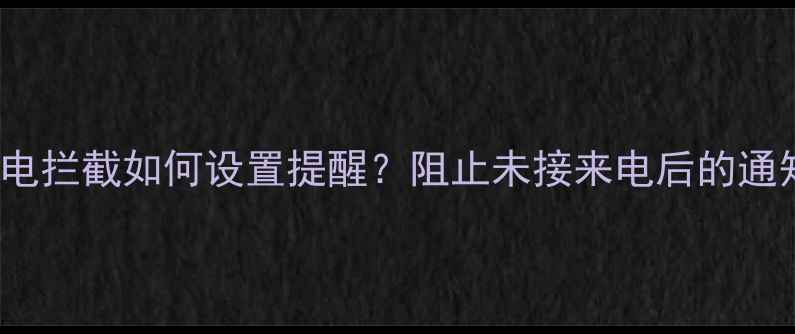 图片 iPhone来电拦截如何设置提醒？阻止未接来电后的通知机制全1
