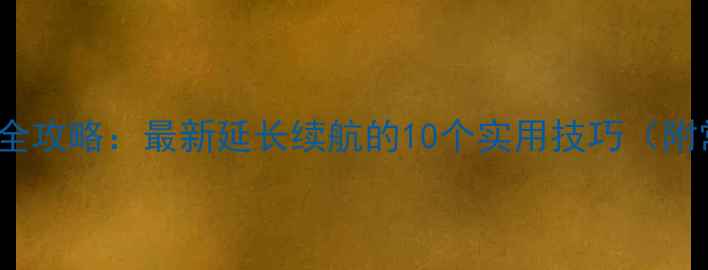 iPhone电池保养全攻略最新延长续航的10个实用技巧附常见问题解答