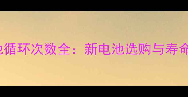 iPhone电池循环次数全新电池选购与寿命管理指南