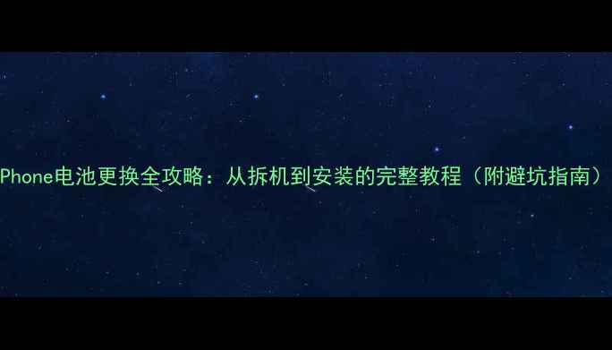 iPhone电池更换全攻略从拆机到安装的完整教程附避坑指南