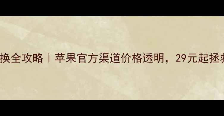 iPhone电池更换全攻略苹果官方渠道价格透明29元起拯救卡顿星人