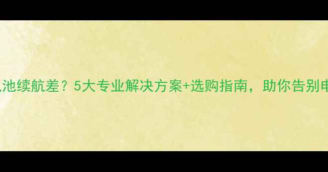 iPhone电池续航差5大专业解决方案选购指南助你告别电量焦虑