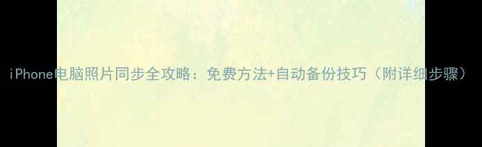 iPhone电脑照片同步全攻略免费方法自动备份技巧附详细步骤