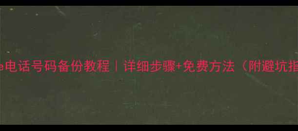 iPhone电话号码备份教程详细步骤免费方法附避坑指南