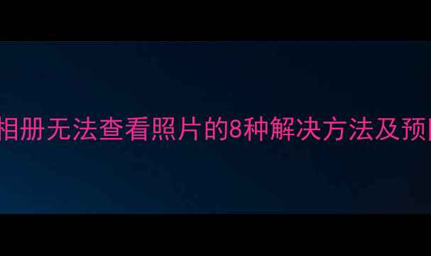 iPhone相册无法查看照片的8种解决方法及预防指南
