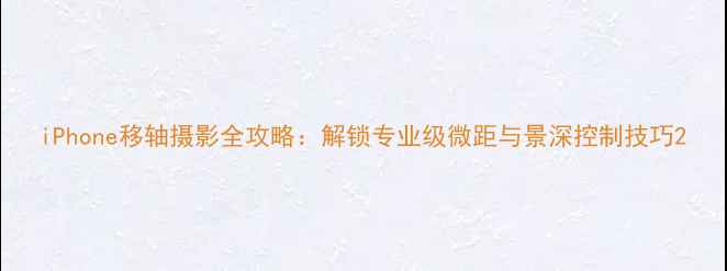 iPhone移轴摄影全攻略解锁专业级微距与景深控制技巧