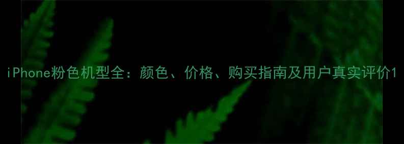 iPhone粉色机型全颜色价格购买指南及用户真实评价