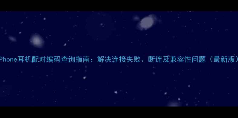iPhone耳机配对编码查询指南解决连接失败断连及兼容性问题最新版