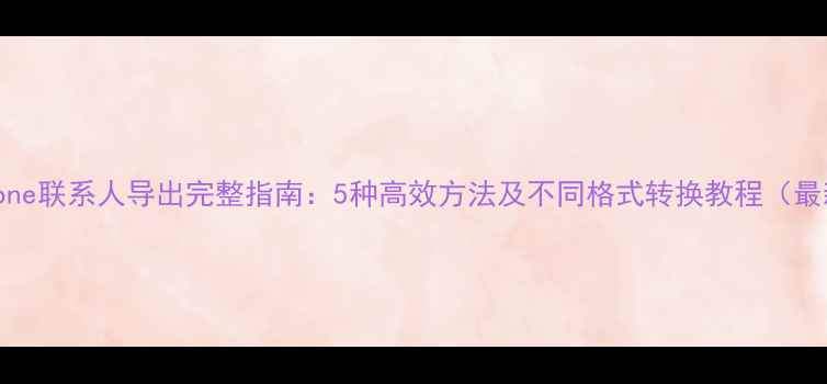 图片 iPhone联系人导出完整指南：5种高效方法及不同格式转换教程（最新）