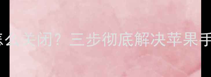 iPhone自动亮屏怎么关闭三步彻底解决苹果手机自动唤醒问题