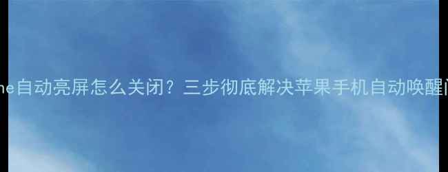 图片 iPhone自动亮屏怎么关闭？三步彻底解决苹果手机自动唤醒问题2