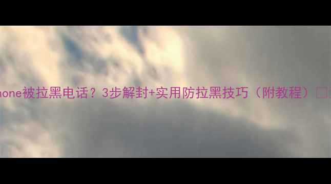 图片 iPhone被拉黑电话？3步解封+实用防拉黑技巧（附教程）📱💡2