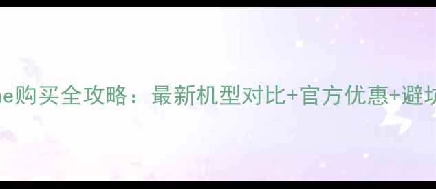 iPhone购买全攻略最新机型对比官方优惠避坑指南