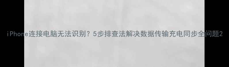 iPhone连接电脑无法识别5步排查法解决数据传输充电同步全问题