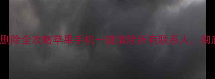 iPhone通讯录删除全攻略苹果手机一键清除所有联系人彻底删除不残留