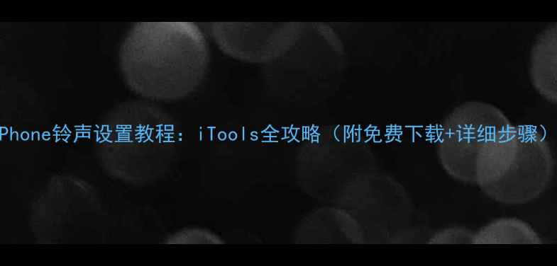 iPhone铃声设置教程iTools全攻略附免费下载详细步骤