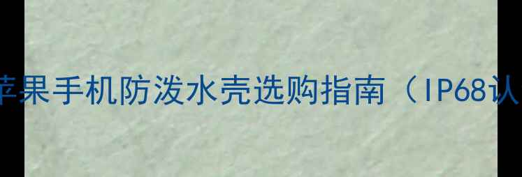iPhone防水套推荐苹果手机防泼水壳选购指南IP68认证防摔超薄设计