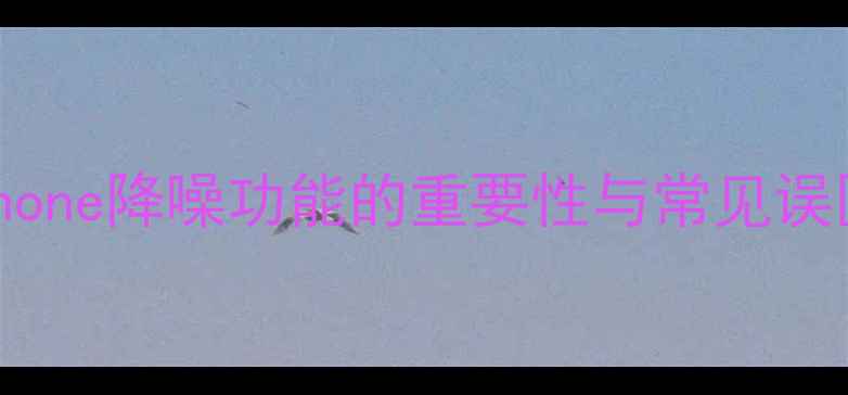 iPhone降噪功能的重要性与常见误区