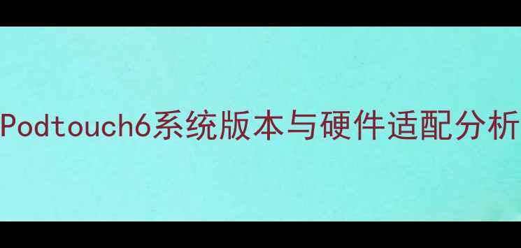 iPodtouch6系统版本与硬件适配分析
