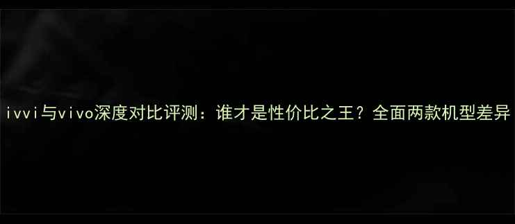 图片 ivvi与vivo深度对比评测：谁才是性价比之王？全面两款机型差异