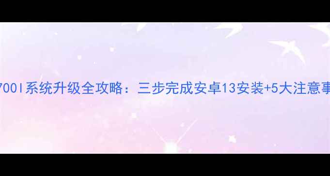图片 lgf700l系统升级全攻略：三步完成安卓13安装+5大注意事项2