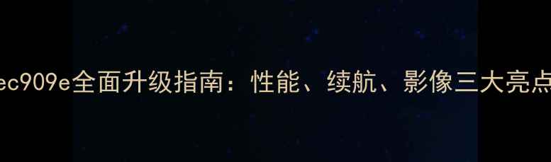 nec909e全面升级指南性能续航影像三大亮点