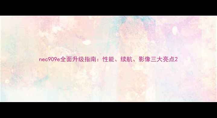 图片 nec909e全面升级指南：性能、续航、影像三大亮点2