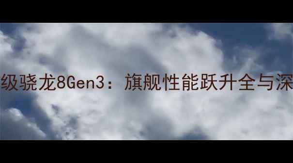 qx100升级骁龙8Gen3旗舰性能跃升全与深度体验
