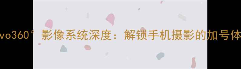 图片 vivo360°影像系统深度：解锁手机摄影的加号体验