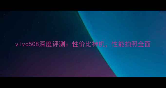 图片 vivo508深度评测：性价比神机，性能拍照全面