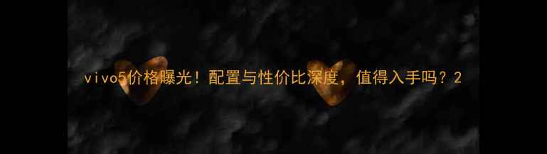 vivo5价格曝光配置与性价比深度值得入手吗