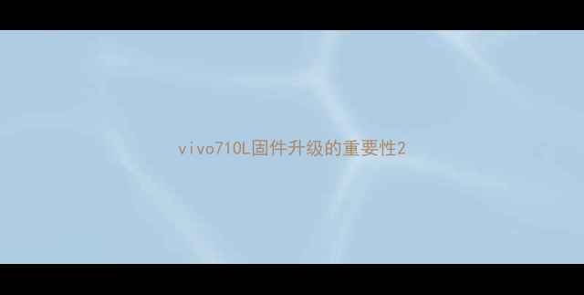 vivo710L固件升级的重要性