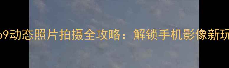 vivo9动态照片拍摄全攻略解锁手机影像新玩法