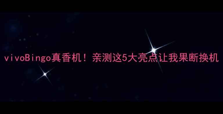 vivoBingo真香机亲测这5大亮点让我果断换机