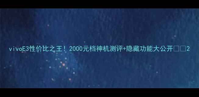 图片 vivoE3性价比之王！2000元档神机测评+隐藏功能大公开📱✨2