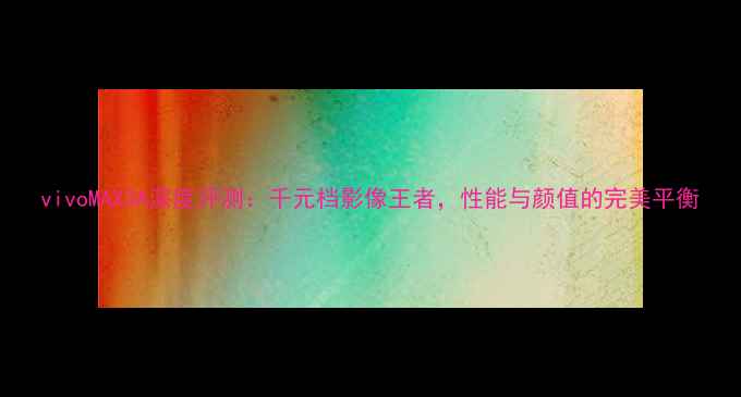 vivoMAX3A深度评测千元档影像王者性能与颜值的完美平衡