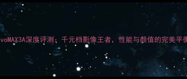 图片 vivoMAX3A深度评测：千元档影像王者，性能与颜值的完美平衡2