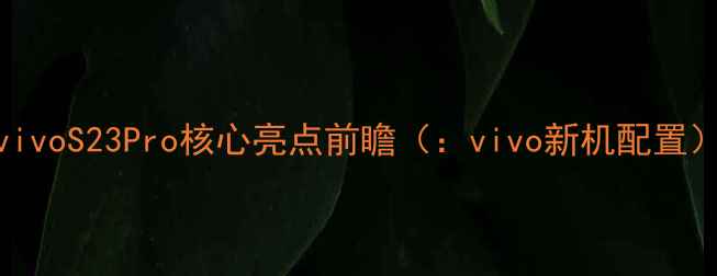 vivoS23Pro核心亮点前瞻vivo新机配置