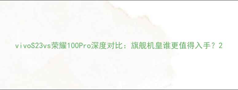 vivoS23vs荣耀100Pro深度对比旗舰机皇谁更值得入手