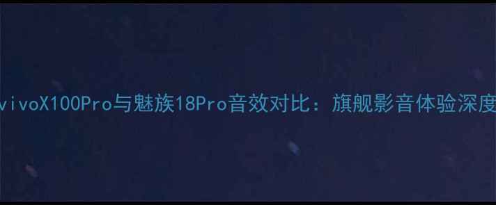 图片 vivoX100Pro与魅族18Pro音效对比：旗舰影音体验深度