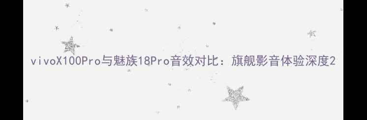 图片 vivoX100Pro与魅族18Pro音效对比：旗舰影音体验深度2