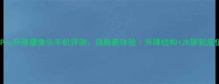 图片 vivoX100Pro升降摄像头手机评测：旗舰新体验｜升降结构+2K屏到底值不值？1