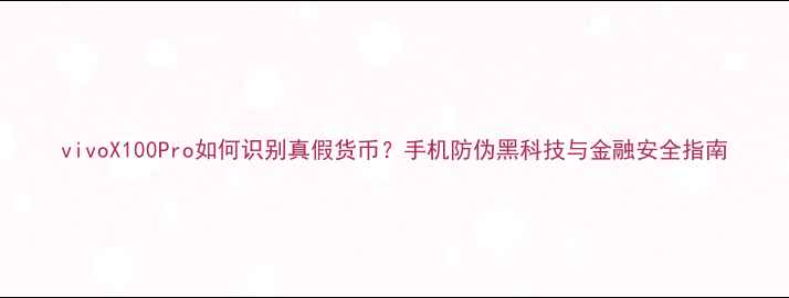 图片 vivoX100Pro如何识别真假货币？手机防伪黑科技与金融安全指南