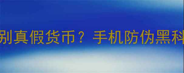 vivoX100Pro如何识别真假货币手机防伪黑科技与金融安全指南