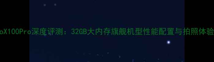 vivoX100Pro深度评测32GB大内存旗舰机型性能配置与拍照体验全