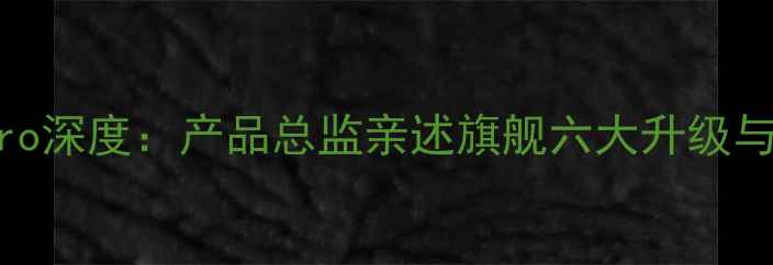图片 vivoX100Pro深度：产品总监亲述旗舰六大升级与行业影响1