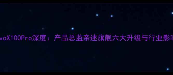 图片 vivoX100Pro深度：产品总监亲述旗舰六大升级与行业影响2