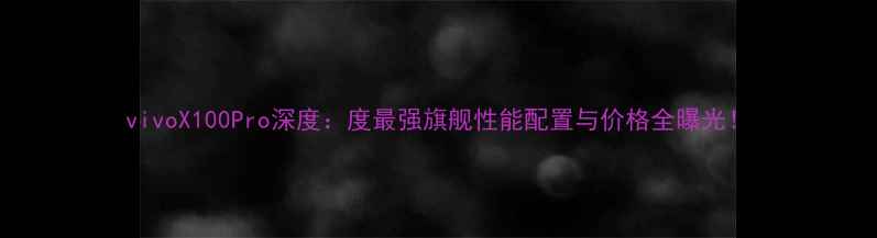 图片 vivoX100Pro深度：度最强旗舰性能配置与价格全曝光！